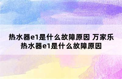 热水器e1是什么故障原因 万家乐热水器e1是什么故障原因